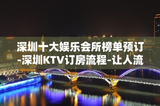 深圳十大娱乐会所榜单预订-深圳KTV订房流程-让人流连忘返