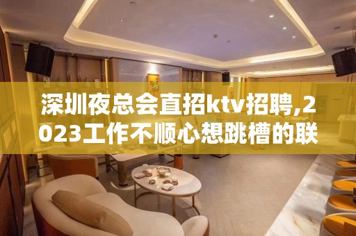 深圳夜总会直招ktv招聘,2023工作不顺心想跳槽的联系我