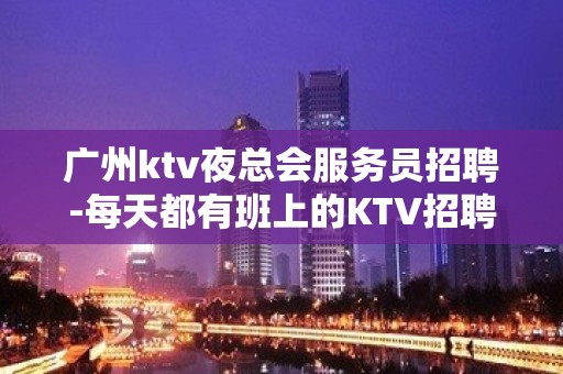 广州ktv夜总会服务员招聘-每天都有班上的KTV招聘