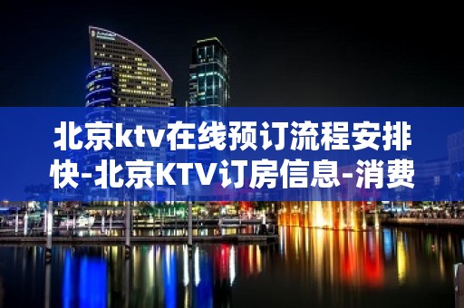 北京ktv在线预订流程安排快-北京KTV订房信息-消费攻略