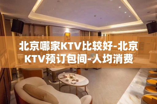 北京哪家KTV比较好-北京KTV预订包间-人均消费