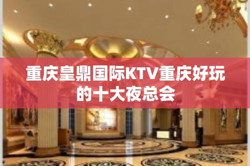 重庆皇鼎国际KTV重庆好玩的十大夜总会