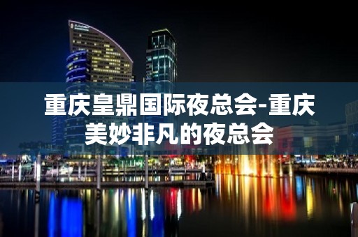 重庆皇鼎国际夜总会-重庆美妙非凡的夜总会