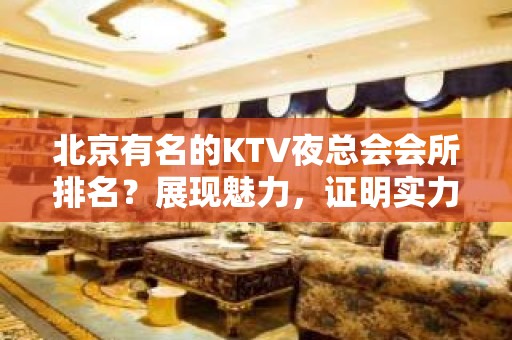 北京有名的KTV夜总会会所排名？展现魅力，证明实力！