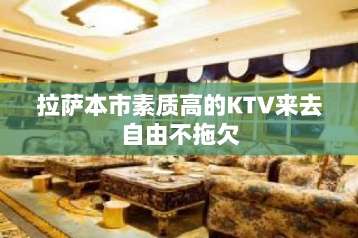 拉萨本市素质高的KTV来去自由不拖欠