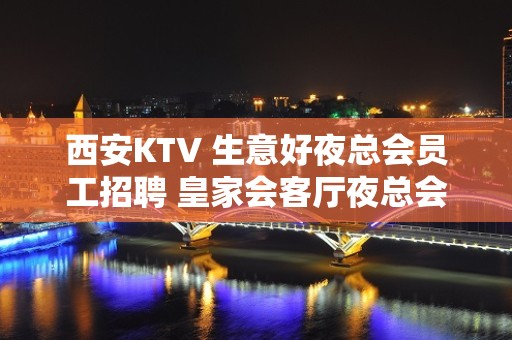 西安KTV 生意好夜总会员工招聘 皇家会客厅夜总会