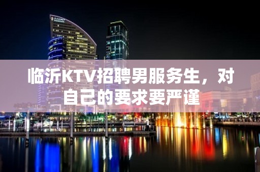 临沂KTV招聘男服务生，对自己的要求要严谨