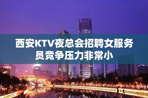 西安KTV夜总会招聘女服务员竞争压力非常小