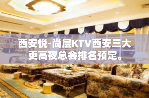 西安悦-尚层KTV西安三大更高夜总会排名预定。