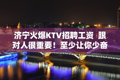 济宁火爆KTV招聘工资  跟对人很重要！至少让你少奋斗十年！