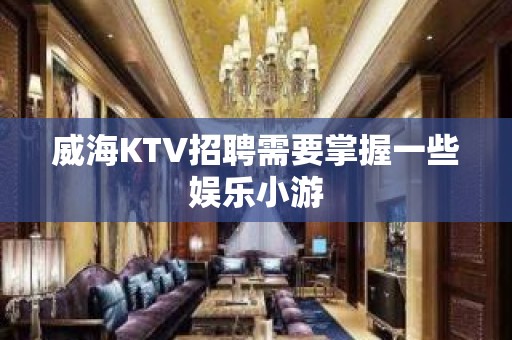 威海KTV招聘需要掌握一些娱乐小游