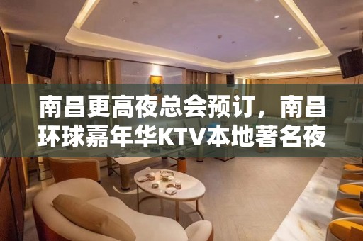 南昌更高夜总会预订，南昌环球嘉年华KTV本地著名夜总会