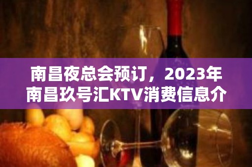 南昌夜总会预订，2023年南昌玖号汇KTV消费信息介绍