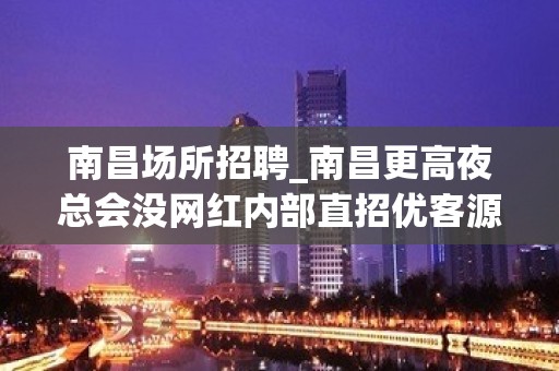 南昌场所招聘_南昌更高夜总会没网红内部直招优客源强