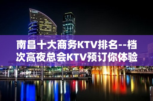 南昌十大商务KTV排名--档次高夜总会KTV预订你体验过几家、