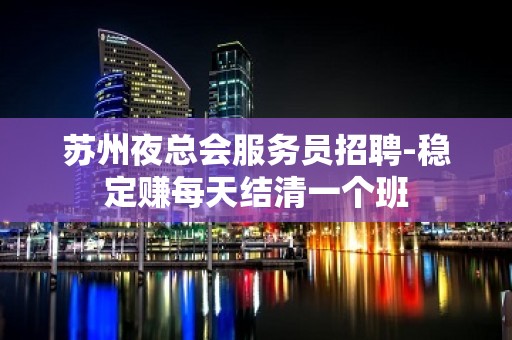 苏州夜总会服务员招聘-稳定赚每天结清一个班