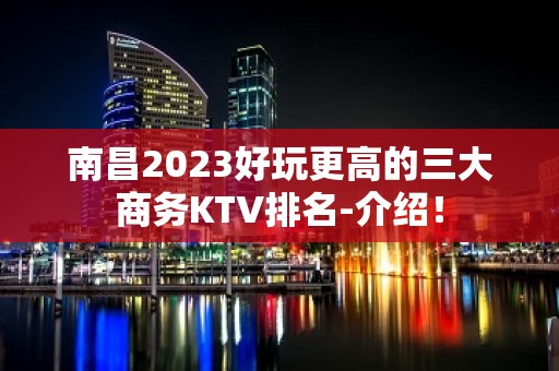 南昌2023好玩更高的三大商务KTV排名-介绍！