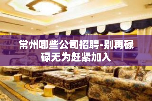 常州哪些公司招聘-别再碌碌无为赶紧加入