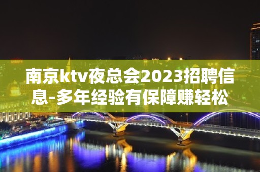 南京ktv夜总会2023招聘信息-多年经验有保障赚轻松