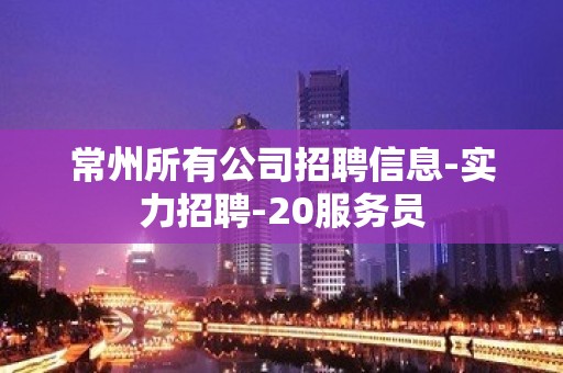 常州所有公司招聘信息-实力招聘-20服务员