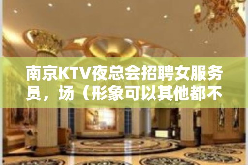 南京KTV夜总会招聘女服务员，场（形象可以其他都不是问题）