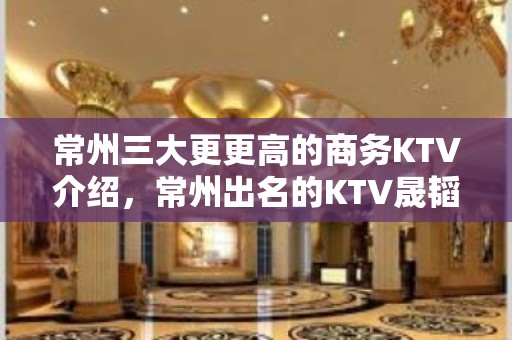 常州三大更更高的商务KTV介绍，常州出名的KTV晟韬