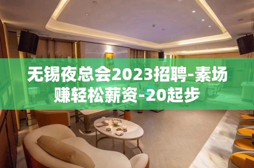 无锡夜总会2023招聘-素场赚轻松薪资-20起步