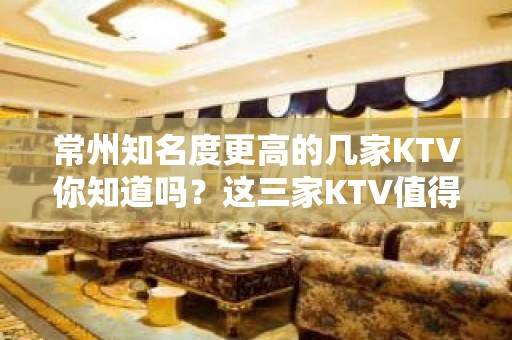 常州知名度更高的几家KTV你知道吗？这三家KTV值得玩耍