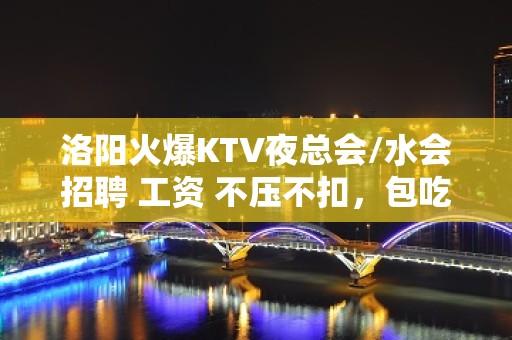 洛阳火爆KTV夜总会/水会招聘 工资 不压不扣，包吃住