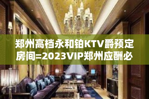 郑州高档永和铂KTV爵预定房间=2023VIP郑州应酬必看攻略