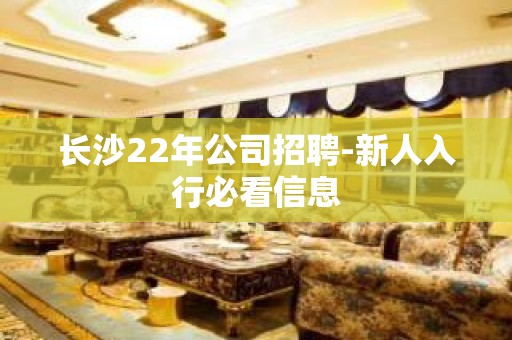 长沙22年公司招聘-新人入行必看信息