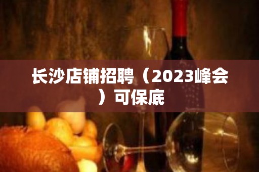 长沙店铺招聘（2023峰会）可保底