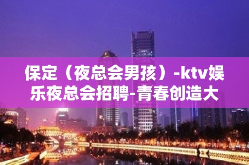 保定（夜总会男孩）-ktv娱乐夜总会招聘-青春创造大财富