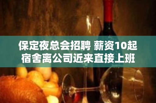 保定夜总会招聘 薪资10起宿舍离公司近来直接上班