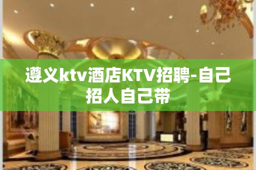 遵义ktv酒店KTV招聘-自己招人自己带