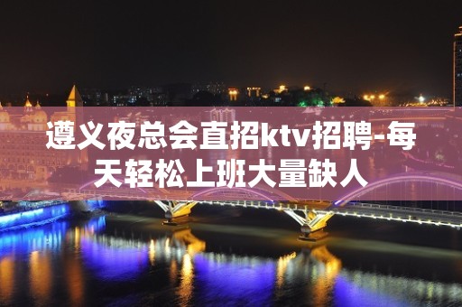 遵义夜总会直招ktv招聘-每天轻松上班大量缺人