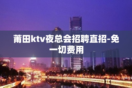 莆田ktv夜总会招聘直招-免一切费用