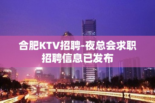 合肥KTV招聘-夜总会求职招聘信息已发布