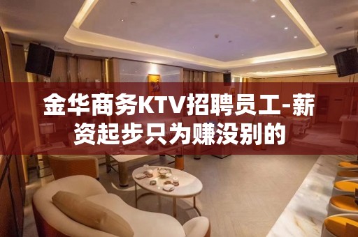 金华商务KTV招聘员工-薪资起步只为赚没别的