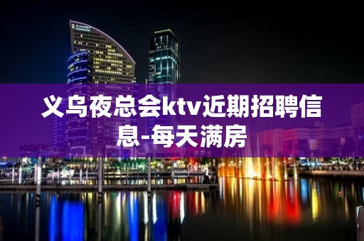 义乌夜总会ktv近期招聘信息-每天满房