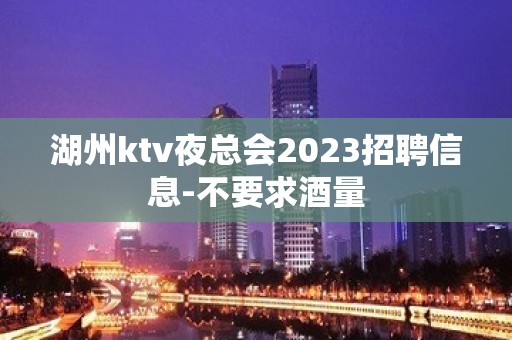 湖州ktv夜总会2023招聘信息-不要求酒量