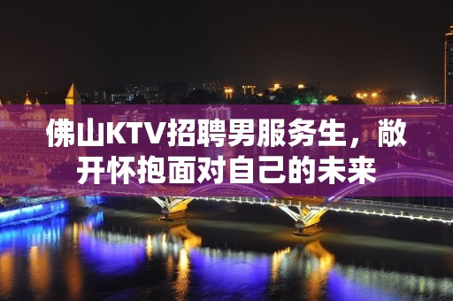 佛山KTV招聘男服务生，敞开怀抱面对自己的未来