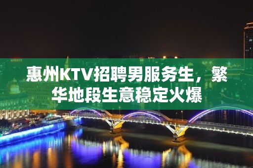 惠州KTV招聘男服务生，繁华地段生意稳定火爆