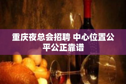 重庆夜总会招聘 中心位置公平公正靠谱