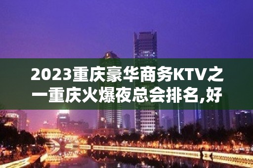 2023重庆豪华商务KTV之一重庆火爆夜总会排名,好像让你满意!