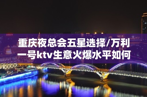 重庆夜总会五星选择/万利一号ktv生意火爆水平如何