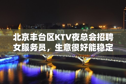 北京丰台区KTV夜总会招聘女服务员，生意很好能稳定赚