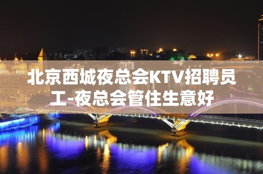 北京西城夜总会KTV招聘员工-夜总会管住生意好