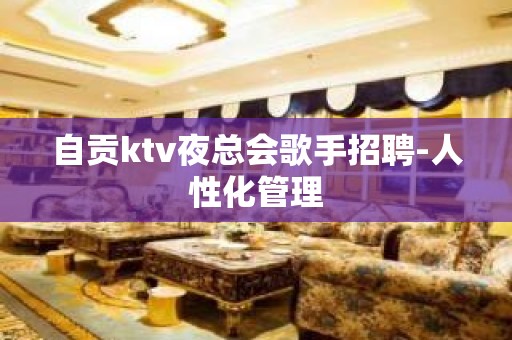 自贡ktv夜总会歌手招聘-人性化管理