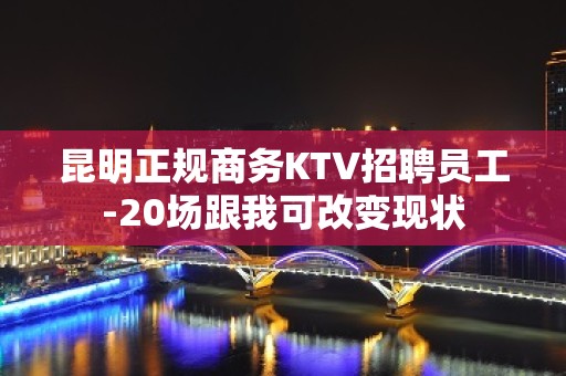 昆明正规商务KTV招聘员工-20场跟我可改变现状